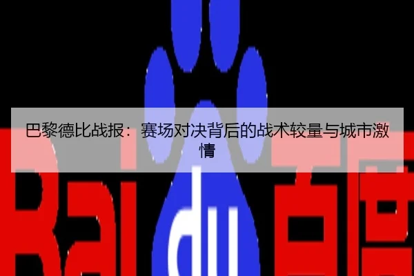 巴黎德比战报：赛场对决背后的战术较量与城市激情