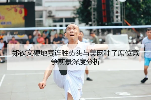 郑钦文硬地赛连胜势头与美网种子席位竞争前景深度分析
