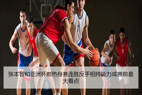 张本智和亚洲杯前热身赛连胜反手相持能力成赛前最大看点