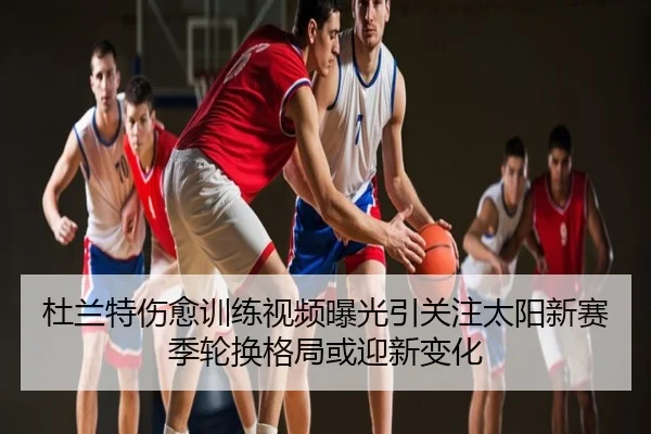 杜兰特伤愈训练视频曝光引关注太阳新赛季轮换格局或迎新变化