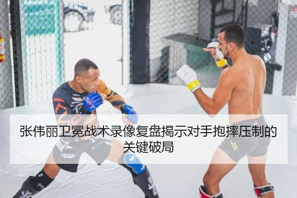 张伟丽卫冕战术录像复盘揭示对手抱摔压制的关键破局